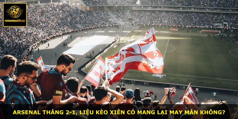 Arsenal thắng 2-1, liệu kèo xiên có mang lại may mắn không?